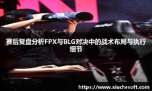 赛后复盘分析FPX与BLG对决中的战术布局与执行细节