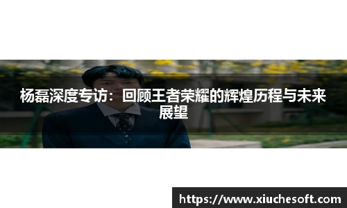 杨磊深度专访：回顾王者荣耀的辉煌历程与未来展望