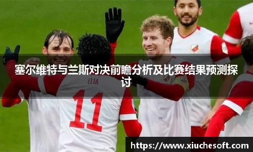 塞尔维特与兰斯对决前瞻分析及比赛结果预测探讨