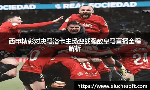 西甲精彩对决马洛卡主场迎战强敌皇马直播全程解析