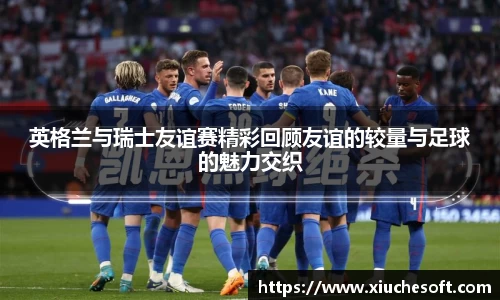 英格兰与瑞士友谊赛精彩回顾友谊的较量与足球的魅力交织