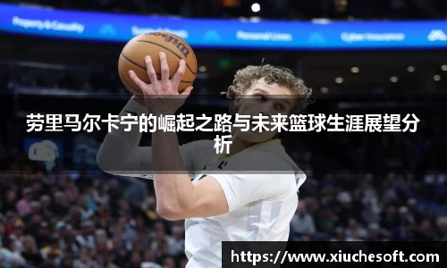 劳里马尔卡宁的崛起之路与未来篮球生涯展望分析