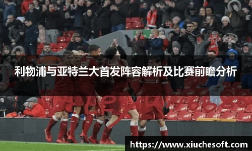 利物浦与亚特兰大首发阵容解析及比赛前瞻分析